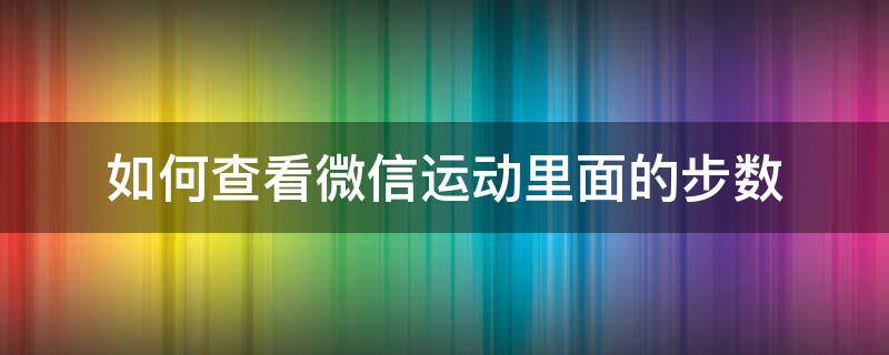 如何查看微信运动里面的步数 怎么在微信上查看运动步数