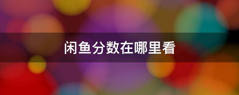 闲鱼分数在哪里看 闲鱼在哪里看自己的分数