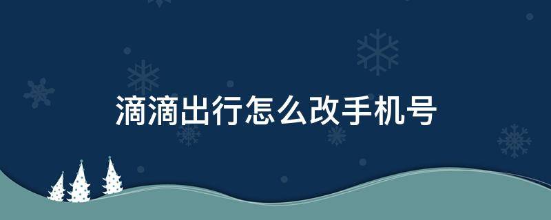 滴滴出行怎么改手机号（微信滴滴出行怎么改手机号）