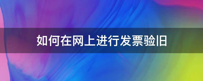 如何在网上进行发票验旧（增值税发票网上验旧怎么操作?）