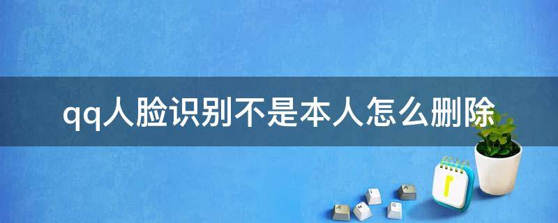 qq人脸识别不是本人怎么删除（qq人脸识别不是本人怎么删除苹果手机）