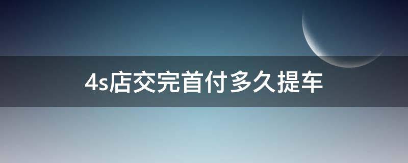 4s店交完首付多久提车（4s店首付交了多久提车）