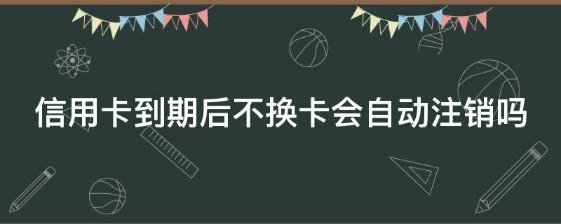 信用卡到期后不换卡会自动注销吗（信用卡到期后新卡需要重新激活吗）