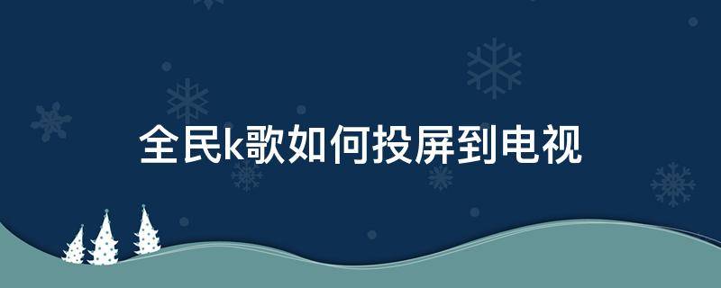 全民k歌如何投屏到电视 全民k歌如何投屏到电视上