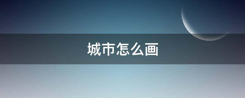 城市怎么画（城市怎么画简笔画又漂亮）