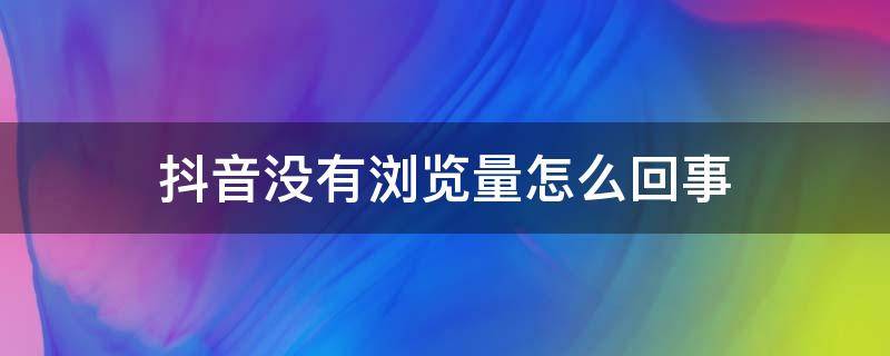 抖音没有浏览量怎么回事（抖音没有浏览量怎么办）