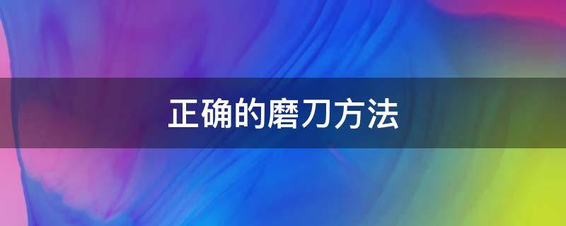 正确的磨刀方法（正确的磨刀方法视频）