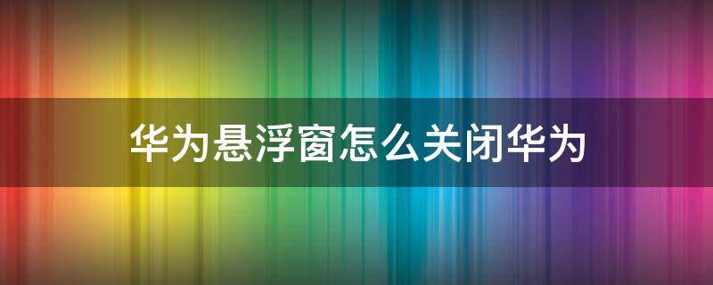 华为悬浮窗怎么关闭华为 华为悬浮窗怎么关闭华为mate40