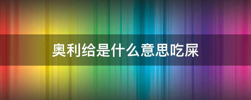 奥利给是什么意思吃屎 奥利给是什么意思,奥利给是吃屎的意思