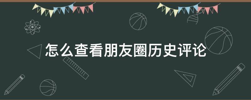 怎么查看朋友圈历史评论（如何查看朋友圈历史评论）