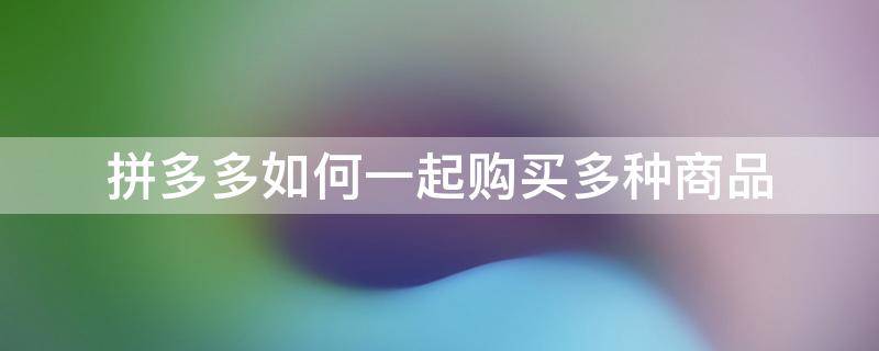 拼多多如何一起购买多种商品 拼多多怎样一起购买多种商品