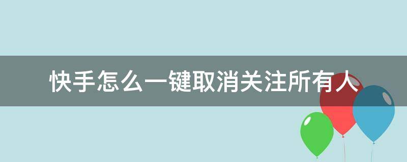 快手怎么一键取消关注所有人 快手怎么一键取消关注所有人软件