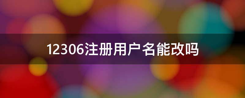 12306注册用户名能改吗（12306注册名可以改吗）