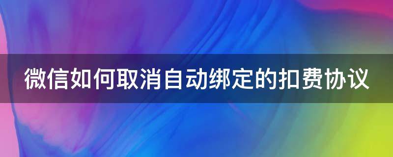 微信如何取消自动绑定的扣费协议 绑定微信自动扣款怎么取消