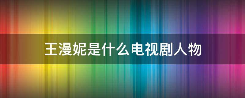 王漫妮是什么电视剧人物 王漫妮剧情介绍