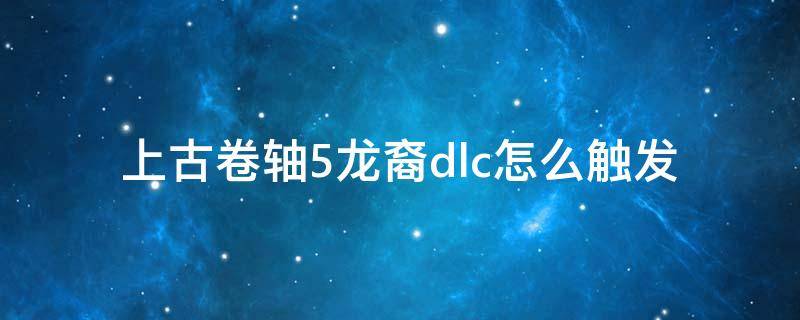 上古卷轴5龙裔dlc怎么触发（上古卷轴5龙裔dlc全支线任务）