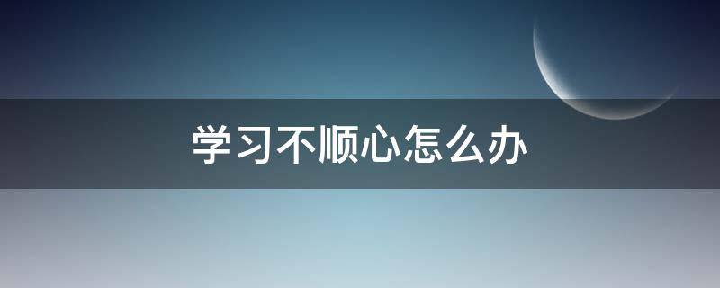 学习不顺心怎么办（在学校不顺心怎么办）