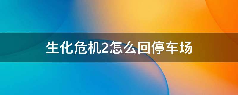 生化危机2怎么回停车场（生化危机2停车场怎么过）