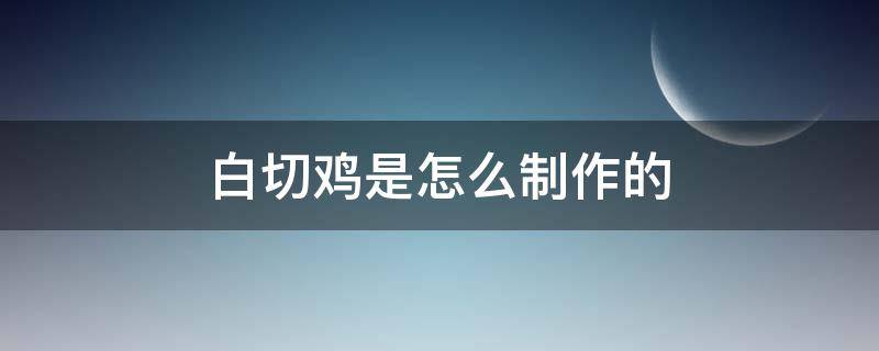 白切鸡是怎么制作的 白切鸡怎样制作