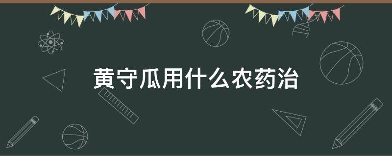 黄守瓜用什么农药治（黄守瓜最新防治方法）