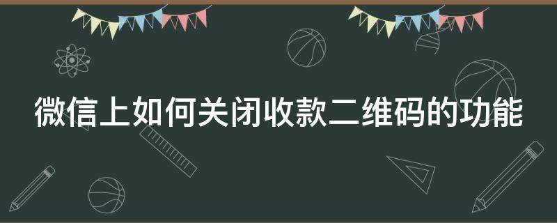 微信上如何关闭收款二维码的功能（怎么关闭微信收款二维码功能）