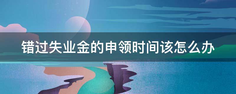 错过失业金的申领时间该怎么办 错过领取失业保险金的日期怎么办?