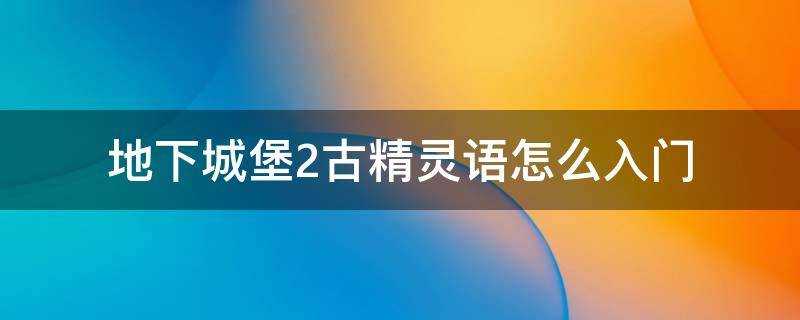 地下城堡2古精灵语怎么入门 地下城堡2古精灵语怎么达到入门