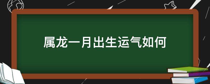 属龙一月出生运气如何 属龙的一月生人的运势好不好