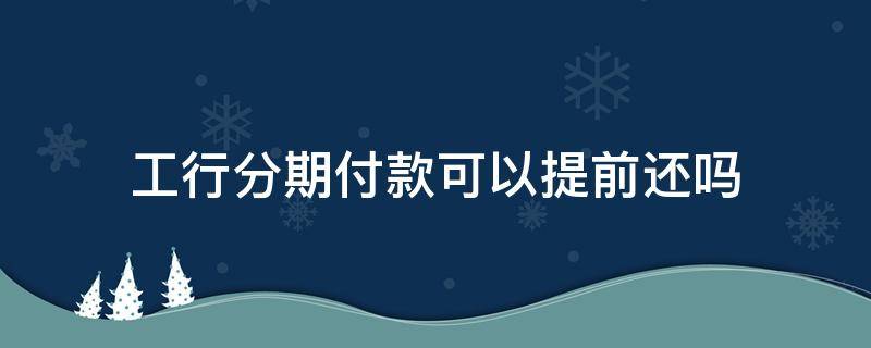 工行分期付款可以提前还吗 工商银行分期付款可以提前付清吗