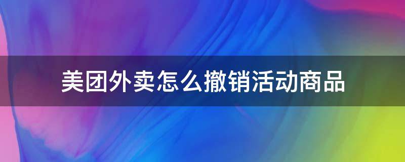 美团外卖怎么撤销活动商品 美团外卖的活动怎么取消