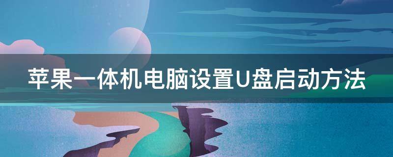 苹果一体机电脑设置U盘启动方法（苹果一体机电脑设置u盘启动方法视频）