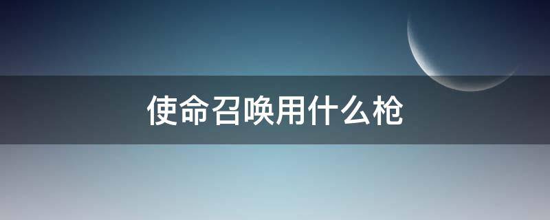 使命召唤用什么枪 使命召唤用什么枪最好