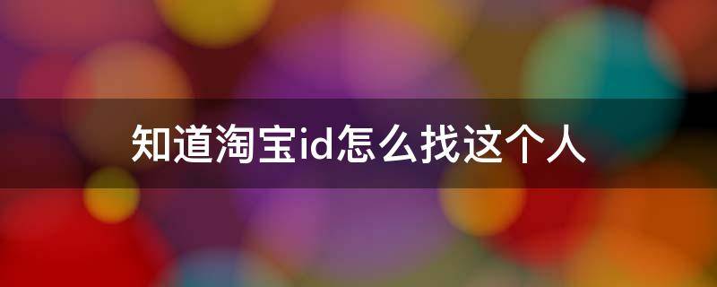 知道淘宝id怎么找这个人（淘宝id怎么找到人）