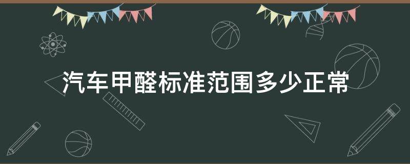 汽车甲醛标准范围多少正常（汽车甲醛检测标准正常值多少）