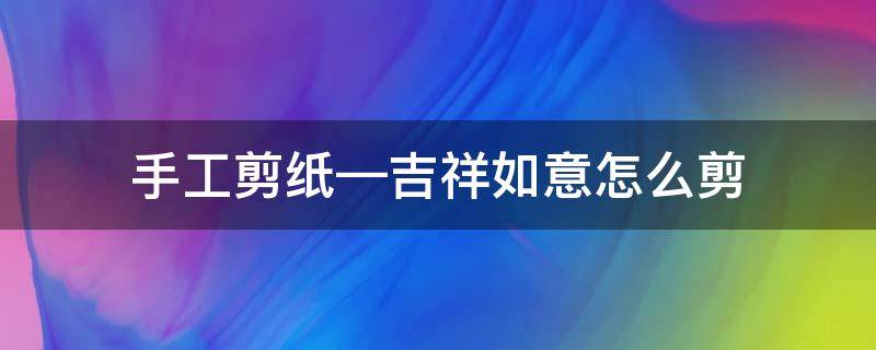 手工剪纸—吉祥如意怎么剪 剪纸如意简单图案