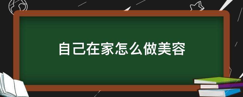 自己在家怎么做美容（自己在家怎样做美容）