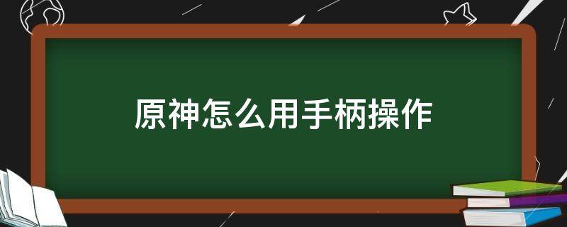 原神怎么用手柄操作 原神怎么用游戏手柄