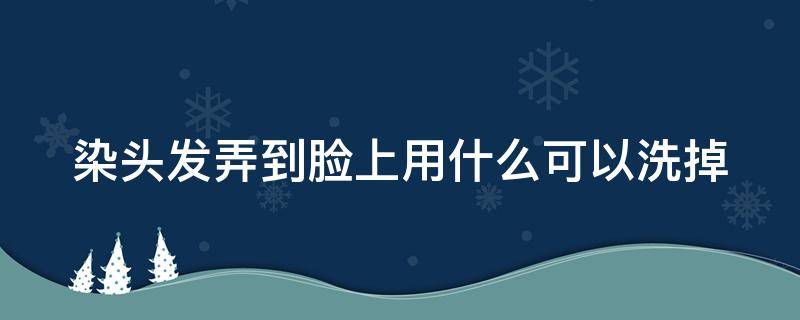 染头发弄到脸上用什么可以洗掉（染头发弄到脸上用什么药水）