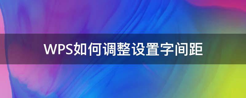 WPS如何调整设置字间距（wps中怎么调整字间距）