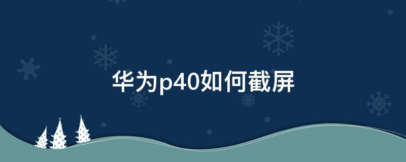 华为p40如何截屏 华为P40如何截屏语音