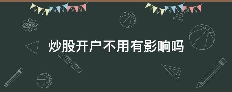 炒股开户不用有影响吗 开炒股账户会有影响吗