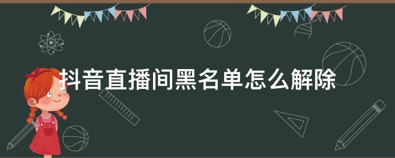 抖音直播间黑名单怎么解除 抖音直播间拉黑的怎么解除