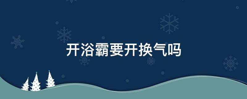 开浴霸要开换气吗 开浴霸时要开排气吗