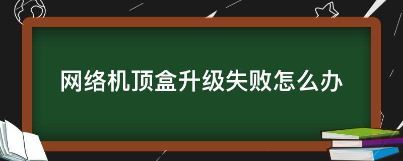 网络机顶盒升级失败怎么办 网络机顶盒升级后不能用了