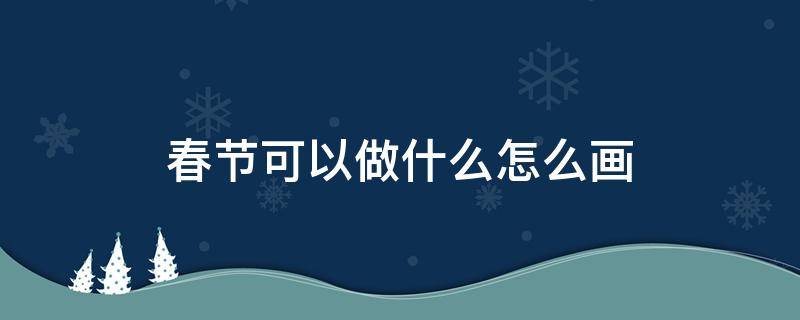 春节可以做什么怎么画 春节可以画什么画?