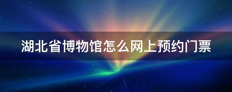 湖北省博物馆怎么网上预约门票 湖北省博物馆在哪里预约