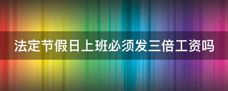 法定节假日上班必须发三倍工资吗（法定节假日上班必须发三倍工资吗）