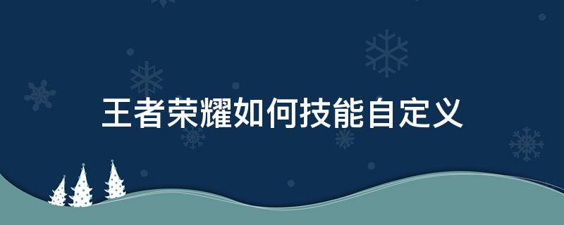 王者荣耀如何技能自定义（王者荣耀怎么自定义技能）