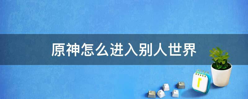 原神怎么进入别人世界 原神能进入别人的世界吗