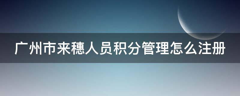 广州市来穗人员积分管理怎么注册（广州市来穗人员积分怎样注册）